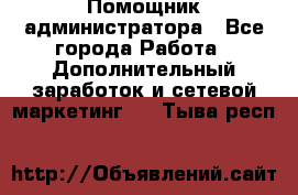 Помощник администратора - Все города Работа » Дополнительный заработок и сетевой маркетинг   . Тыва респ.